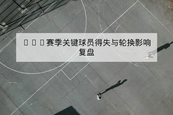 CBA赛季关键球员得失与轮换影响复盘